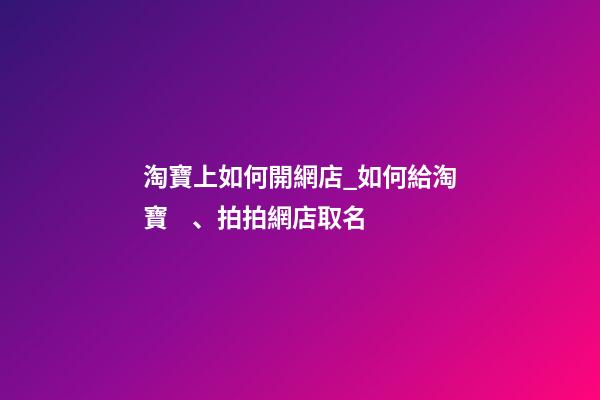 淘寶上如何開網店_如何給淘寶、拍拍網店取名
